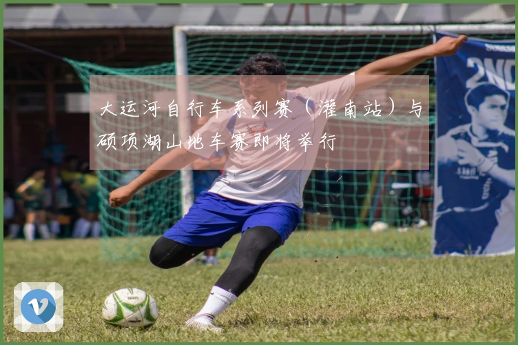 大运河自行车系列赛（灌南站）与硕项湖山地车赛即将举行