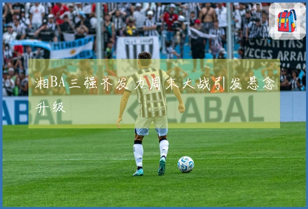 湘BA三强齐发力周末大战引发悬念升级