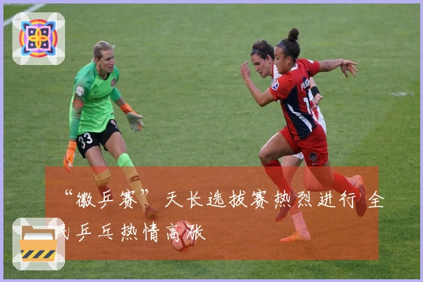 “徽乒赛”天长选拔赛热烈进行 全民乒乓热情高涨