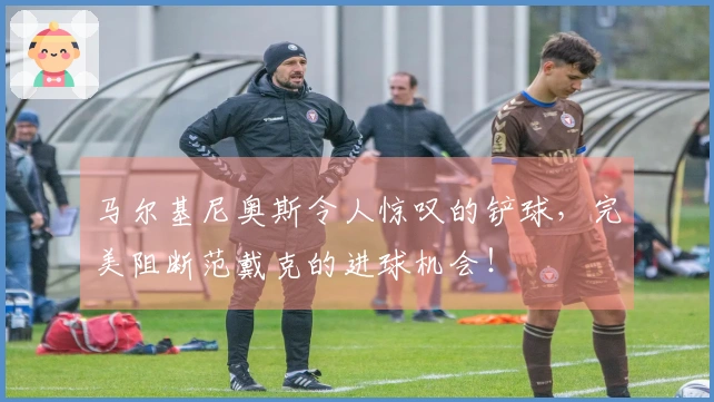 马尔基尼奥斯令人惊叹的铲球，完美阻断范戴克的进球机会！