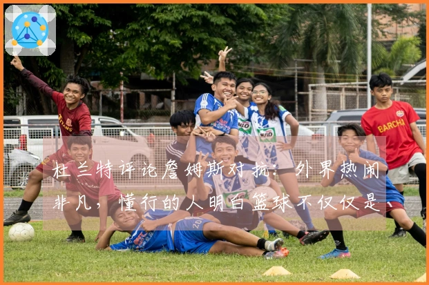 杜兰特评论詹姆斯对抗：外界热闹非凡，懂行的人明白篮球不仅仅是两人之间的事