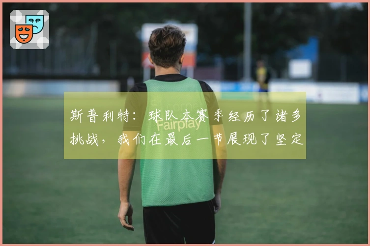 斯普利特：球队本赛季经历了诸多挑战，我们在最后一节展现了坚定的意志