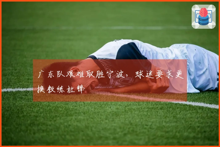 广东队艰难取胜宁波，球迷要求更换教练杜锋