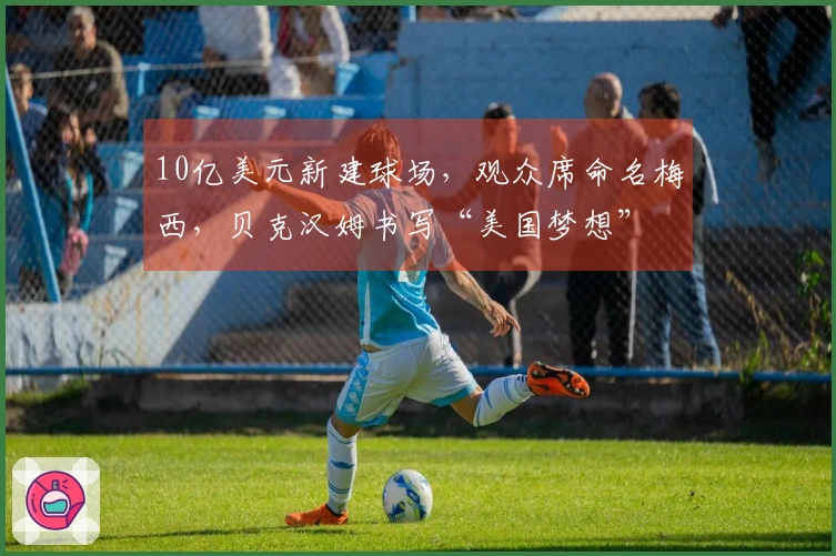 10亿美元新建球场，观众席命名梅西，贝克汉姆书写“美国梦想”