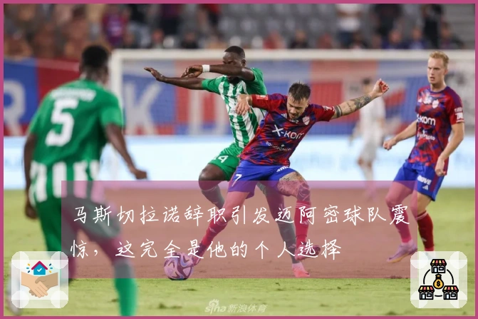 马斯切拉诺辞职引发迈阿密球队震惊，这完全是他的个人选择