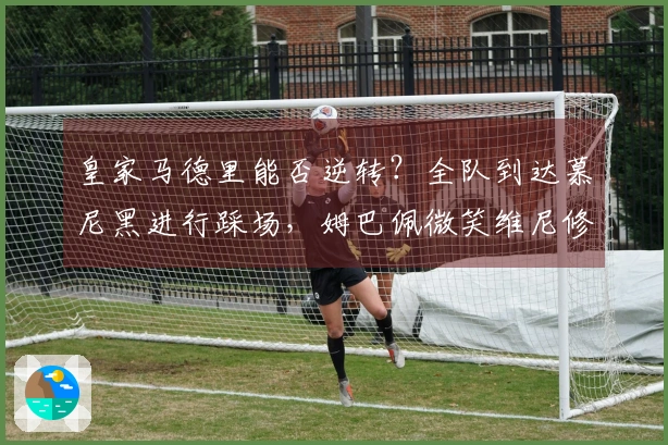 皇家马德里能否逆转？全队到达慕尼黑进行踩场，姆巴佩微笑维尼修斯目光坚定。