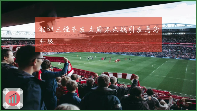 湘BA三强齐发力周末大战引发悬念升级