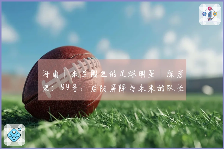 河南丨米兰圈里的足球明星｜陈彦君：99号，后防屏障与未来的队长