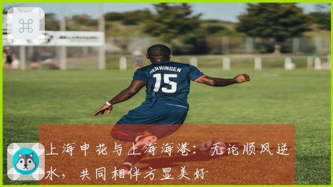 上海申花与上海海港：无论顺风逆水，共同相伴方显美好