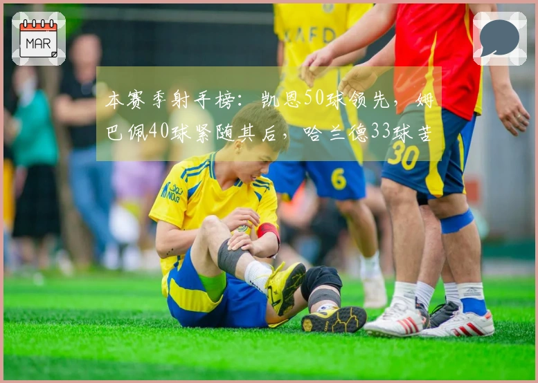本赛季射手榜：凯恩50球领先，姆巴佩40球紧随其后，哈兰德33球苦战
