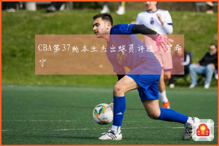 CBA第37轮本土杰出球员评选：贺希宁