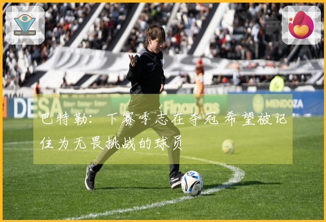 巴特勒：下赛季志在夺冠 希望被记住为无畏挑战的球员