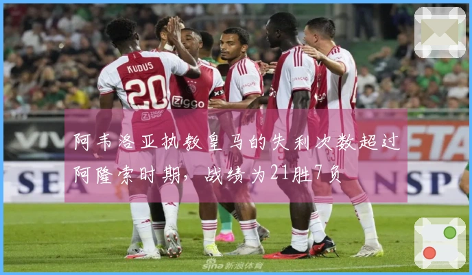 阿韦洛亚执教皇马的失利次数超过阿隆索时期，战绩为21胜7负