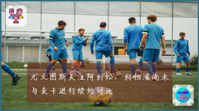 尤文图斯关注阿利松，利物浦尚未与麦卡进行续约讨论