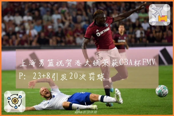 上海男篮祝贺洛夫顿荣获CBA杯FMVP：23+8引发20次罚球