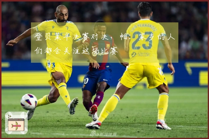 登贝莱半决赛对决，帕：家乡的人们都会关注这场比赛