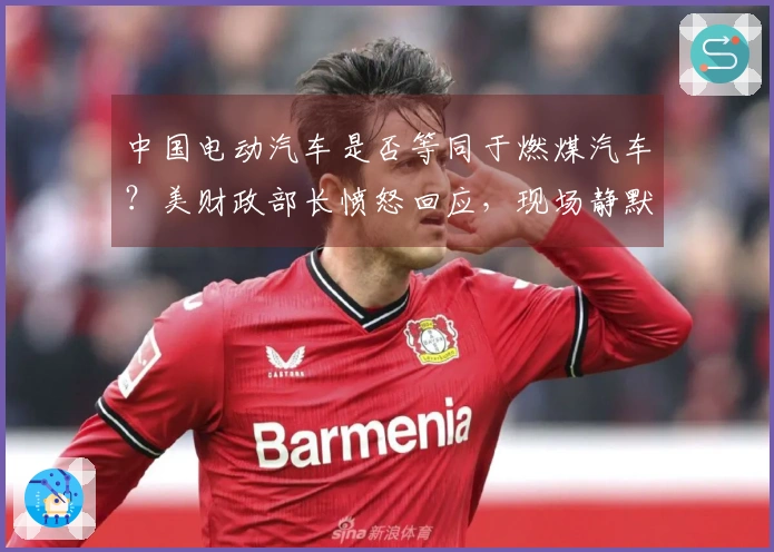 中国电动汽车是否等同于燃煤汽车？美财政部长愤怒回应，现场静默无声
