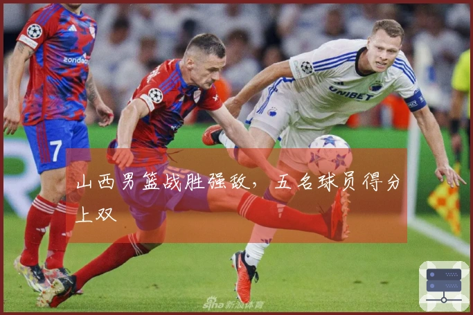 山西男篮战胜强敌，五名球员得分上双