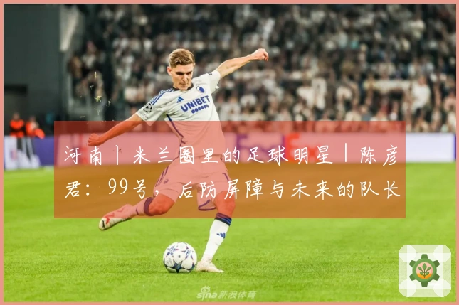 河南丨米兰圈里的足球明星｜陈彦君：99号，后防屏障与未来的队长