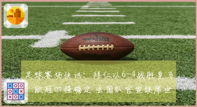 足球赛场快讯：拜仁以6-4战胜皇马！欧冠四强确定 法国队官宣缺席世界杯
