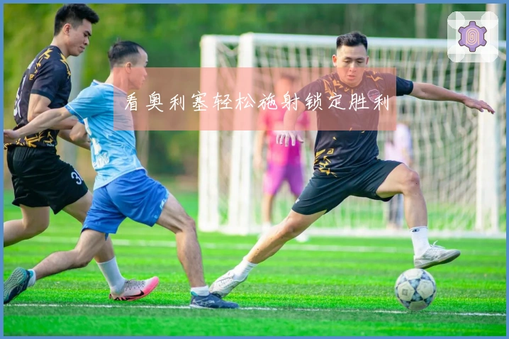 看奥利塞轻松施射锁定胜利