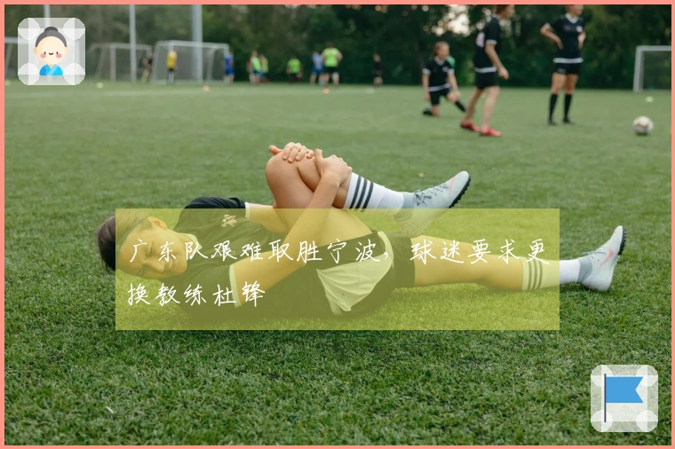 广东队艰难取胜宁波，球迷要求更换教练杜锋