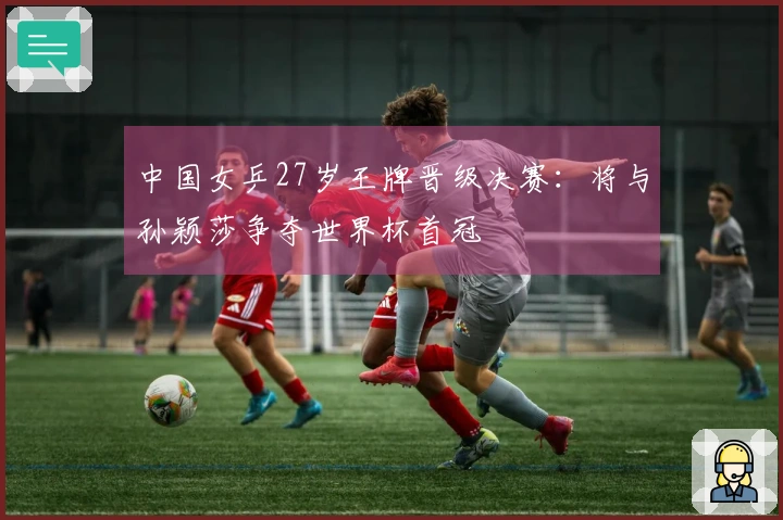 中国女乒27岁王牌晋级决赛：将与孙颖莎争夺世界杯首冠