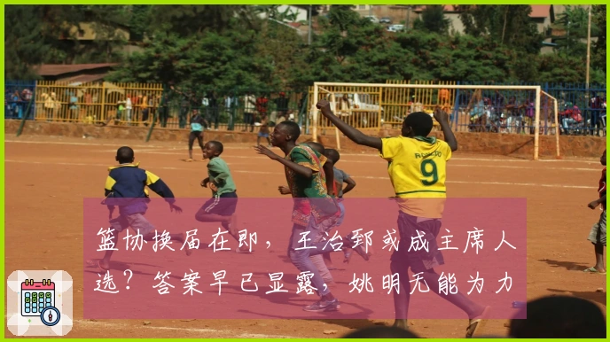 篮协换届在即，王治郅或成主席人选？答案早已显露，姚明无能为力